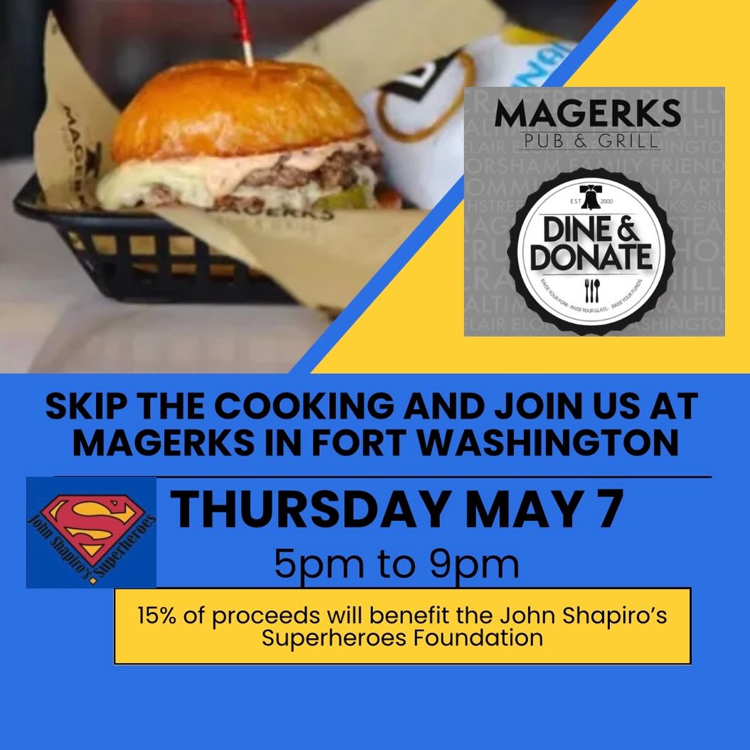 Save the date! MaGerks in Fort Washington is hosting a dine and donate on Thursday May 7 from 5-9pm!  Skip the cooking, grab your friends and family and join us!  Tell your server you are with the John Shapiro’s Superheroes Foundation, and 15% of the proceeds will go to our cause!